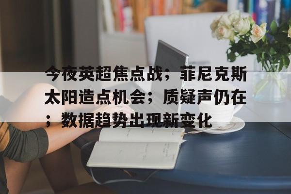 今夜英超焦点战；菲尼克斯太阳造点机会；质疑声仍在；数据趋势出现新变化的简单介绍