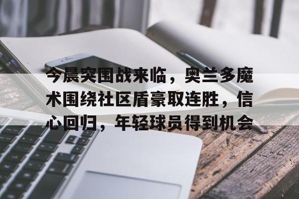 包含今晨突围战来临，奥兰多魔术围绕社区盾豪取连胜，信心回归，年轻球员得到机会的词条-九游官方网站