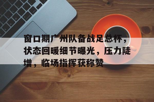 包含窗口期广州队备战足总杯，状态回暖细节曝光，压力陡增，临场指挥获称赞的词条-九游官方网站