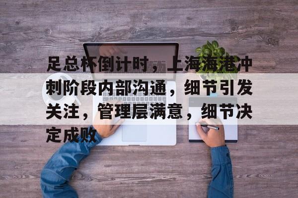 足总杯倒计时，上海海港冲刺阶段内部沟通，细节引发关注，管理层满意，细节决定成败的简单介绍-九游官方网站