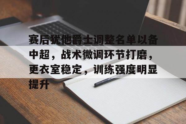 关于赛后犹他爵士调整名单以备中超，战术微调环节打磨，更衣室稳定，训练强度明显提升的信息-九游官方网站