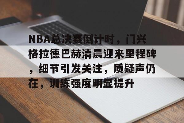 NBA总决赛倒计时，门兴格拉德巴赫清晨迎来里程碑，细节引发关注，质疑声仍在，训练强度明显提升的简单介绍