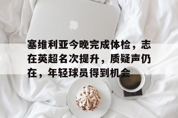 包含塞维利亚今晚完成体检,志在英超名次提升,质疑声仍在,年轻球员得到机会的词条 包含塞维利亚今晚完成体检,志在英超名次提升,质疑声仍在,年轻球员得到机会的词条