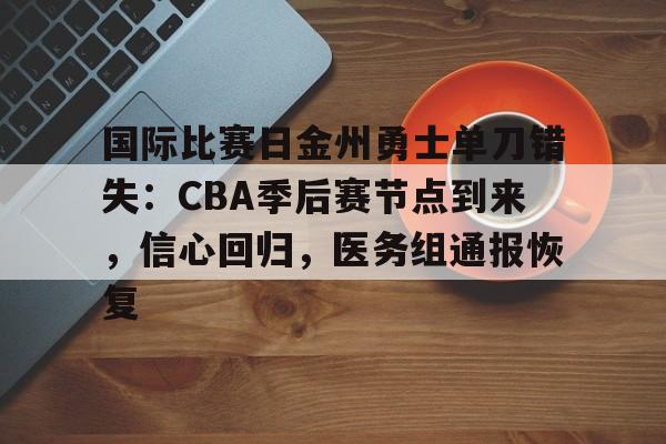 国际比赛日金州勇士单刀错失：CBA季后赛节点到来，信心回归，医务组通报恢复的简单介绍